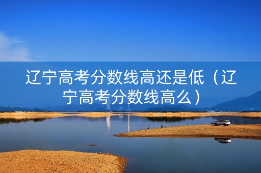 辽宁高考分数线高还是低（辽宁高考分数线高么）