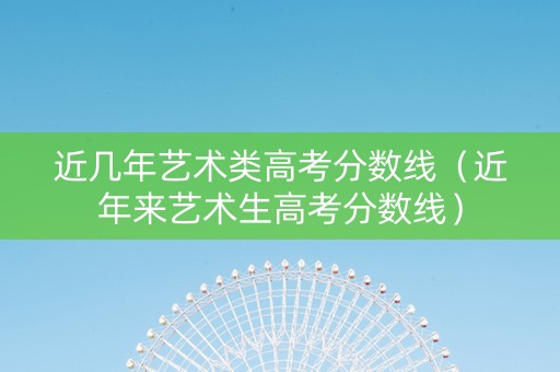 近几年艺术类高考分数线（近年来艺术生高考分数线）