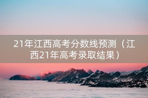 21年江西高考分数线预测（江西21年高考录取结果）
