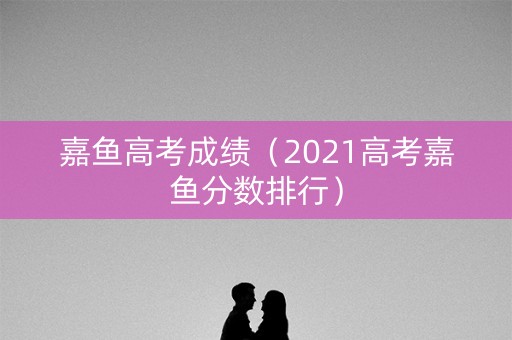 嘉鱼高考成绩（2021高考嘉鱼分数排行）