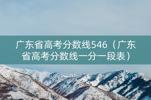 广东省高考分数线546（广东省高考分数线一分一段表）