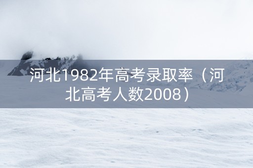 河北1982年高考录取率（河北高考人数2008）