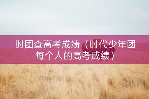 时团查高考成绩（时代少年团每个人的高考成绩）