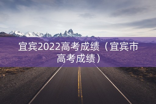 宜宾2022高考成绩（宜宾市高考成绩）
