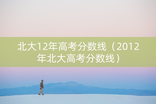 北大12年高考分数线（2012年北大高考分数线）