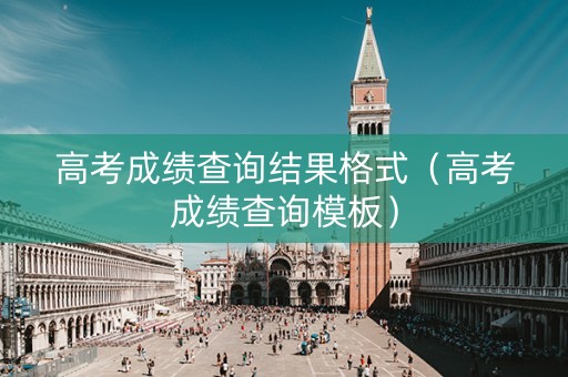 高考成绩查询结果格式（高考成绩查询模板）