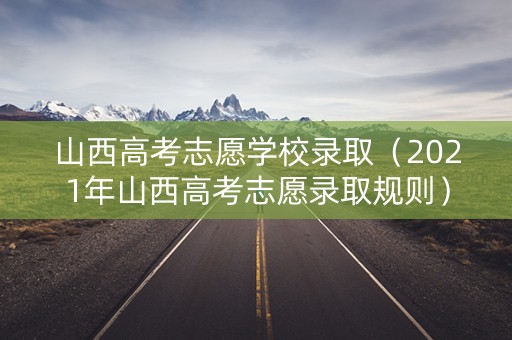 山西高考志愿学校录取（2021年山西高考志愿录取规则）