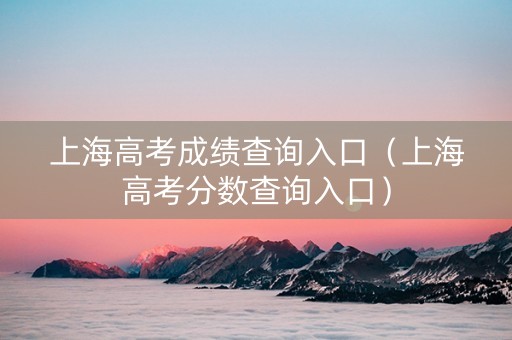 上海高考成绩查询入口（上海高考分数查询入口）