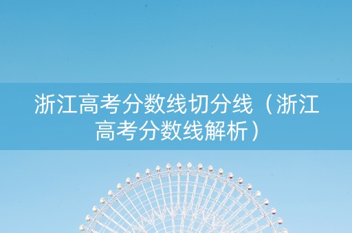 浙江高考分数线切分线（浙江高考分数线解析）