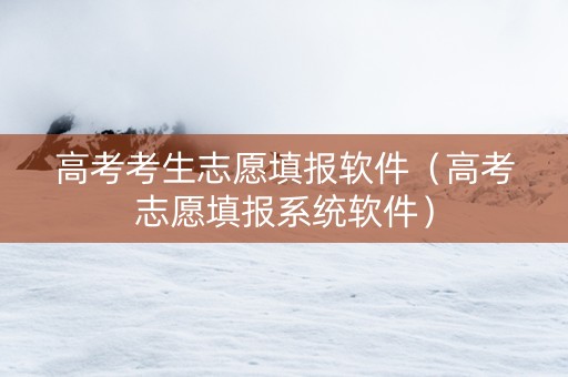 高考考生志愿填报软件（高考志愿填报系统软件）