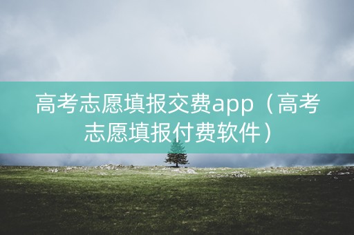 高考志愿填报交费app（高考志愿填报付费软件）