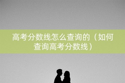 高考分数线怎么查询的（如何查询高考分数线）