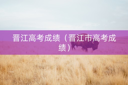 晋江高考成绩（晋江市高考成绩）