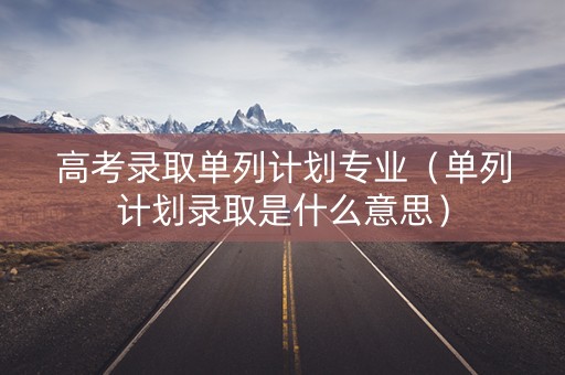 高考录取单列计划专业（单列计划录取是什么意思）
