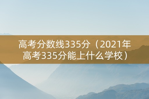 高考分数线335分（2021年高考335分能上什么学校）