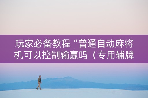 玩家必备教程“普通自动麻将机可以控制输赢吗（专用辅牌神器免安装）