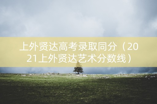 上外贤达高考录取同分（2021上外贤达艺术分数线）