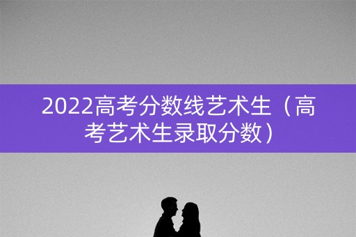 2022高考分数线艺术生（高考艺术生录取分数）
