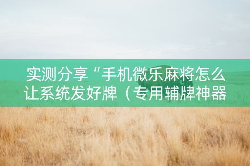 实测分享“手机微乐麻将怎么让系统发好牌（专用辅牌神器免安装）
