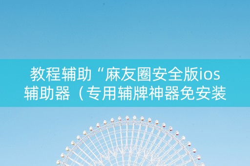 教程辅助“麻友圈安全版ios辅助器（专用辅牌神器免安装）