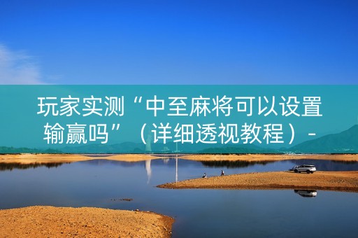 玩家实测“中至麻将可以设置输赢吗”（详细透视教程）-哔哩哔哩