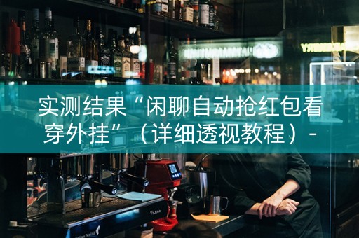 实测结果“闲聊自动抢红包看穿外挂”（详细透视教程）-哔哩哔哩