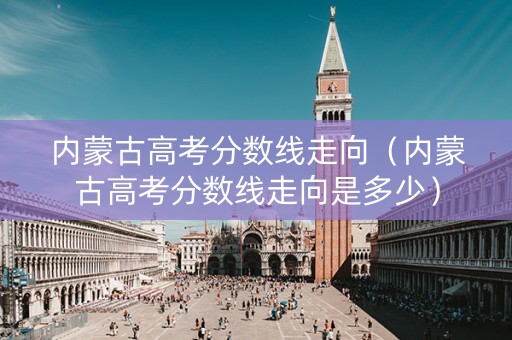 内蒙古高考分数线走向（内蒙古高考分数线走向是多少）