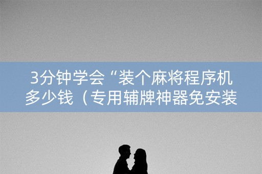 3分钟学会“装个麻将程序机多少钱（专用辅牌神器免安装）