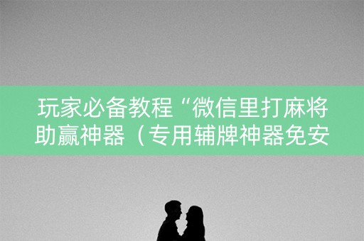玩家必备教程“微信里打麻将助赢神器（专用辅牌神器免安装）