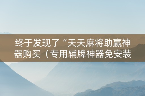 终于发现了“天天麻将助赢神器购买（专用辅牌神器免安装）