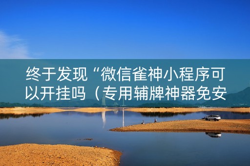 终于发现“微信雀神小程序可以开挂吗（专用辅牌神器免安装）