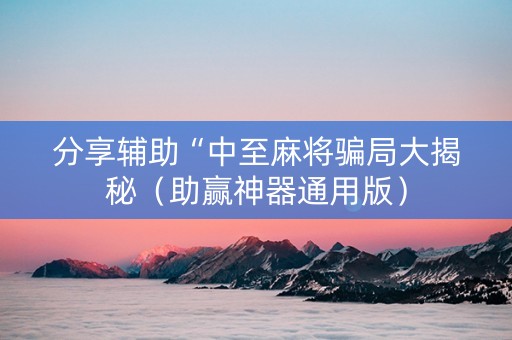 分享辅助“中至麻将骗局大揭秘（助赢神器通用版）