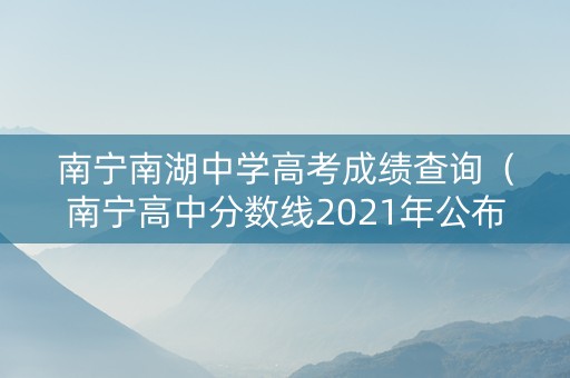 南宁南湖中学高考成绩查询（南宁高中分数线2021年公布）