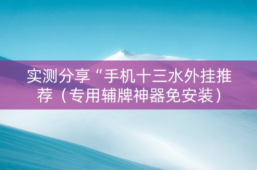 实测分享“手机十三水外挂推荐（专用辅牌神器免安装）