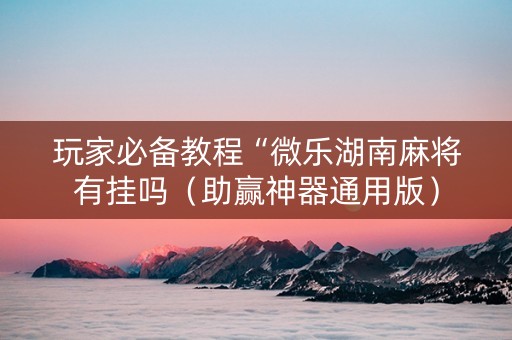 玩家必备教程“微乐湖南麻将有挂吗（助赢神器通用版）