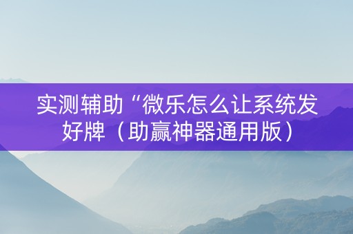 实测辅助“微乐怎么让系统发好牌（助赢神器通用版）