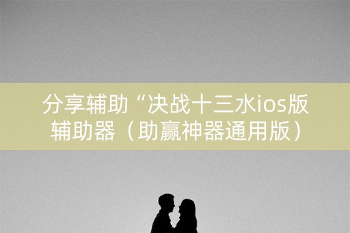 分享辅助“决战十三水ios版辅助器（助赢神器通用版）