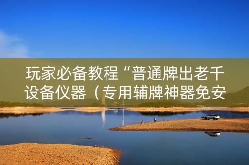 玩家必备教程“普通牌出老千设备仪器（专用辅牌神器免安装）