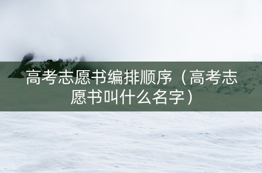 高考志愿书编排顺序（高考志愿书叫什么名字）