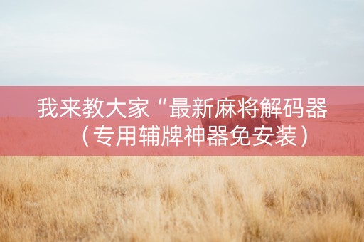 我来教大家“最新麻将解码器（专用辅牌神器免安装）