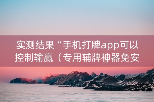 实测结果“手机打牌app可以控制输赢（专用辅牌神器免安装）