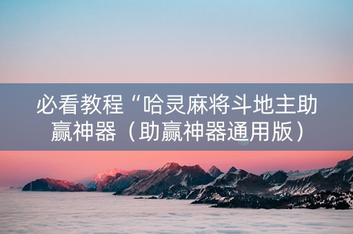 必看教程“哈灵麻将斗地主助赢神器（助赢神器通用版）