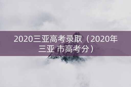 2020三亚高考录取（2020年三亚 市高考分）