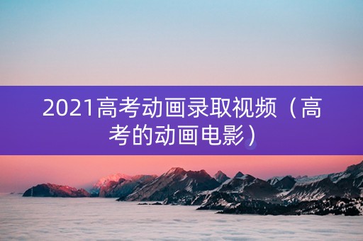 2021高考动画录取视频（高考的动画电影）