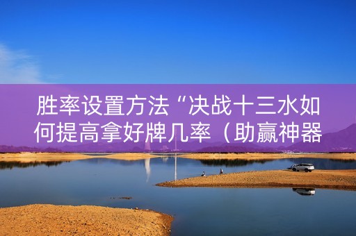 胜率设置方法“决战十三水如何提高拿好牌几率（助赢神器通用版）
