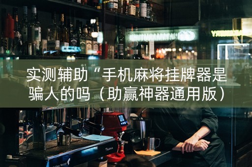 实测辅助“手机麻将挂牌器是骗人的吗（助赢神器通用版）