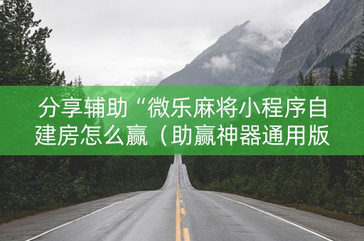 分享辅助“微乐麻将小程序自建房怎么赢（助赢神器通用版）