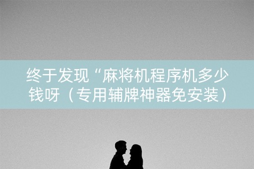 终于发现“麻将机程序机多少钱呀（专用辅牌神器免安装）