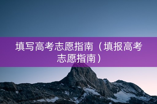 填写高考志愿指南（填报高考志愿指南）