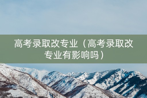 高考录取改专业（高考录取改专业有影响吗）